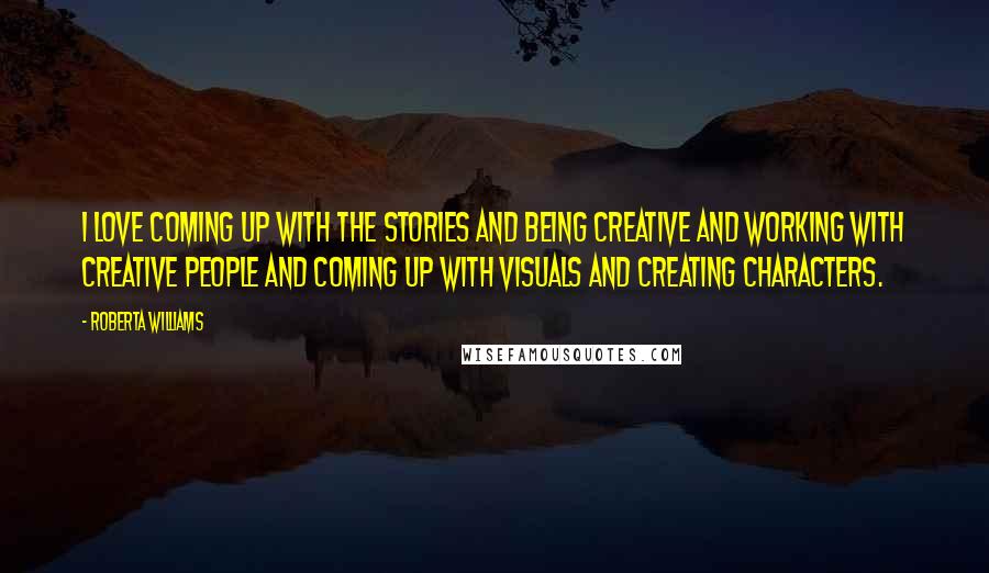 Roberta Williams Quotes: I love coming up with the stories and being creative and working with creative people and coming up with visuals and creating characters.
