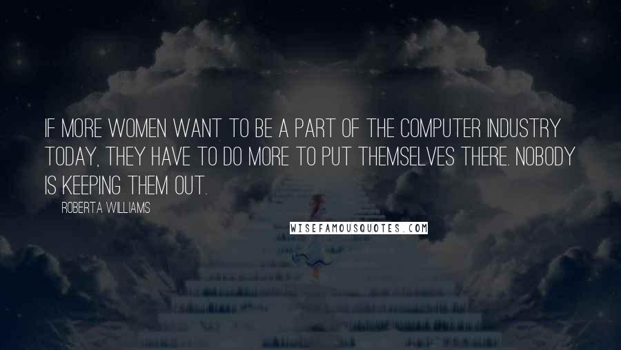 Roberta Williams Quotes: If more women want to be a part of the computer industry today, they have to do more to put themselves there. Nobody is keeping them out.
