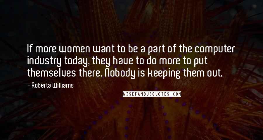 Roberta Williams Quotes: If more women want to be a part of the computer industry today, they have to do more to put themselves there. Nobody is keeping them out.