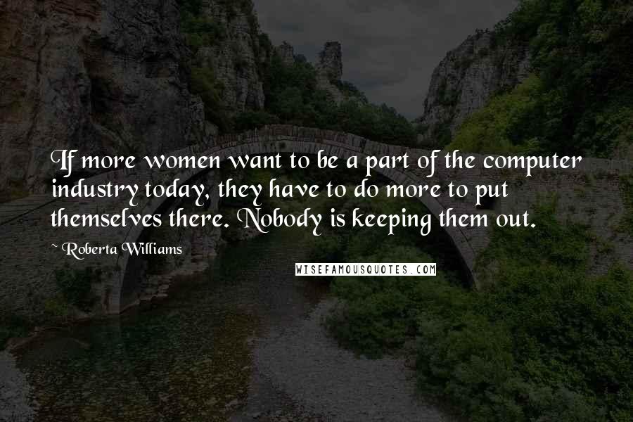 Roberta Williams Quotes: If more women want to be a part of the computer industry today, they have to do more to put themselves there. Nobody is keeping them out.