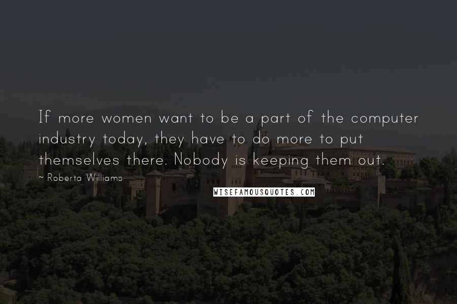 Roberta Williams Quotes: If more women want to be a part of the computer industry today, they have to do more to put themselves there. Nobody is keeping them out.