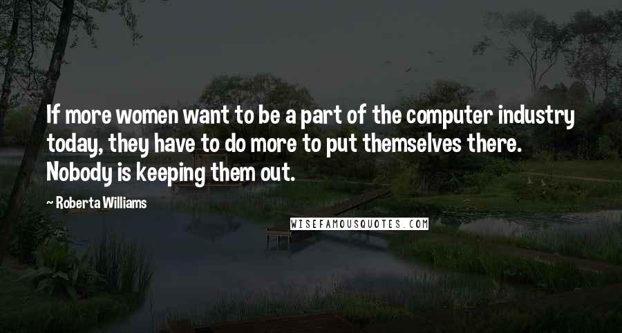 Roberta Williams Quotes: If more women want to be a part of the computer industry today, they have to do more to put themselves there. Nobody is keeping them out.