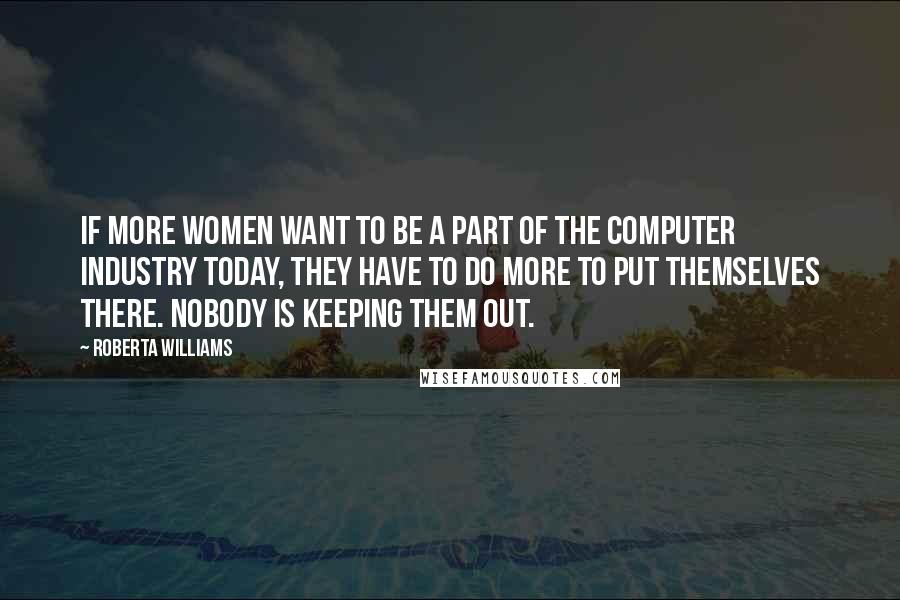 Roberta Williams Quotes: If more women want to be a part of the computer industry today, they have to do more to put themselves there. Nobody is keeping them out.