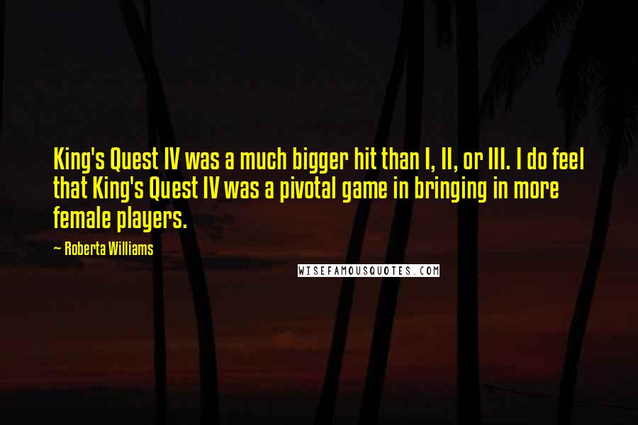 Roberta Williams Quotes: King's Quest IV was a much bigger hit than I, II, or III. I do feel that King's Quest IV was a pivotal game in bringing in more female players.
