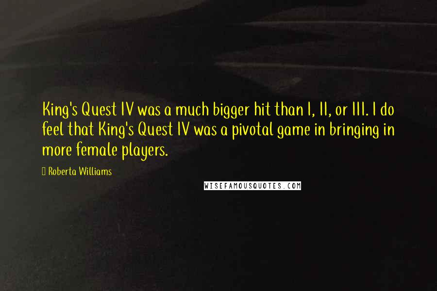 Roberta Williams Quotes: King's Quest IV was a much bigger hit than I, II, or III. I do feel that King's Quest IV was a pivotal game in bringing in more female players.