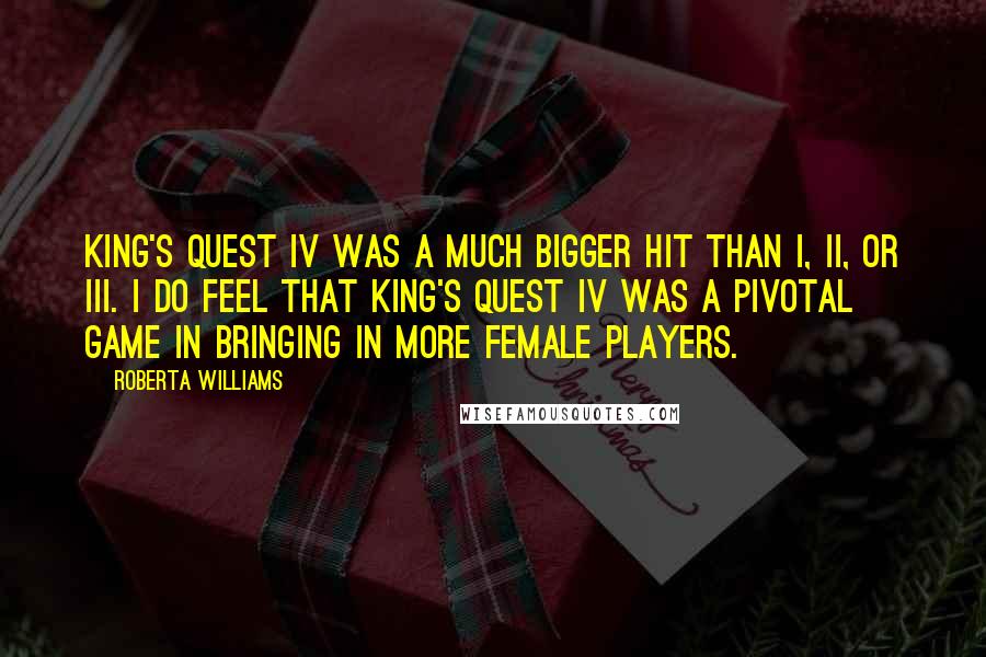 Roberta Williams Quotes: King's Quest IV was a much bigger hit than I, II, or III. I do feel that King's Quest IV was a pivotal game in bringing in more female players.