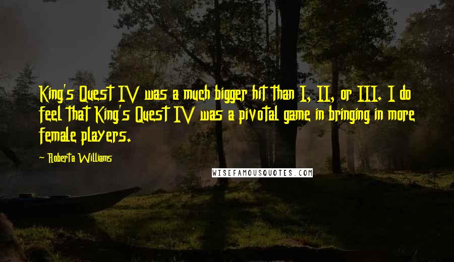 Roberta Williams Quotes: King's Quest IV was a much bigger hit than I, II, or III. I do feel that King's Quest IV was a pivotal game in bringing in more female players.