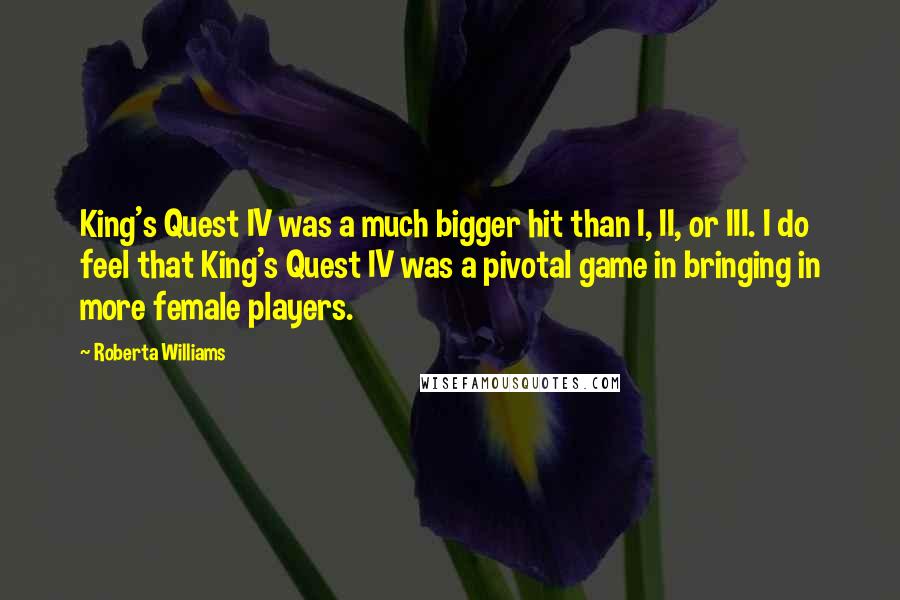 Roberta Williams Quotes: King's Quest IV was a much bigger hit than I, II, or III. I do feel that King's Quest IV was a pivotal game in bringing in more female players.