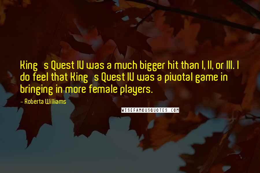 Roberta Williams Quotes: King's Quest IV was a much bigger hit than I, II, or III. I do feel that King's Quest IV was a pivotal game in bringing in more female players.