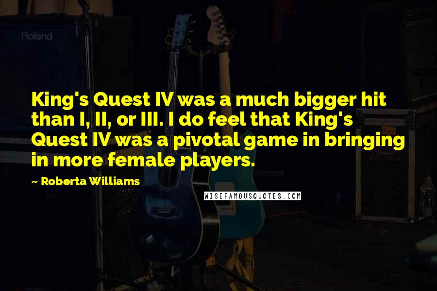 Roberta Williams Quotes: King's Quest IV was a much bigger hit than I, II, or III. I do feel that King's Quest IV was a pivotal game in bringing in more female players.