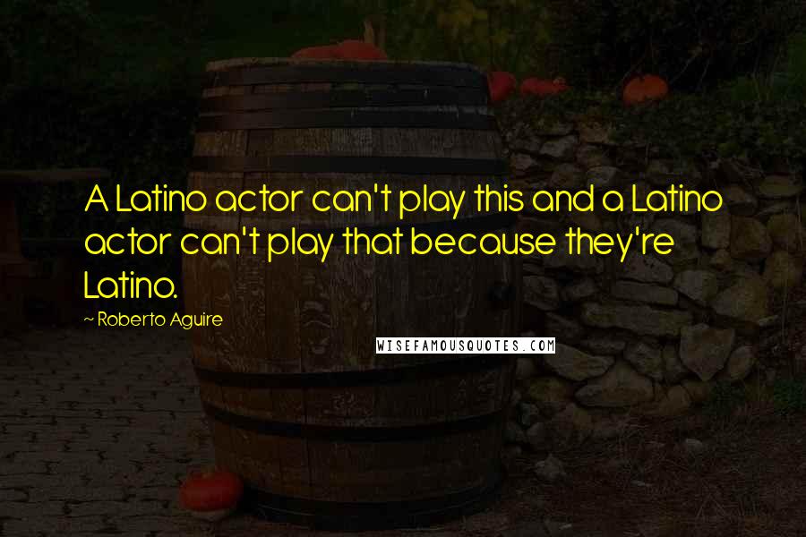 Roberto Aguire Quotes: A Latino actor can't play this and a Latino actor can't play that because they're Latino.