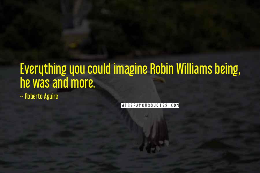 Roberto Aguire Quotes: Everything you could imagine Robin Williams being, he was and more.