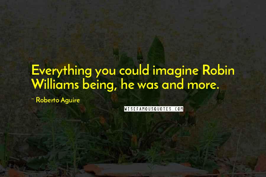 Roberto Aguire Quotes: Everything you could imagine Robin Williams being, he was and more.