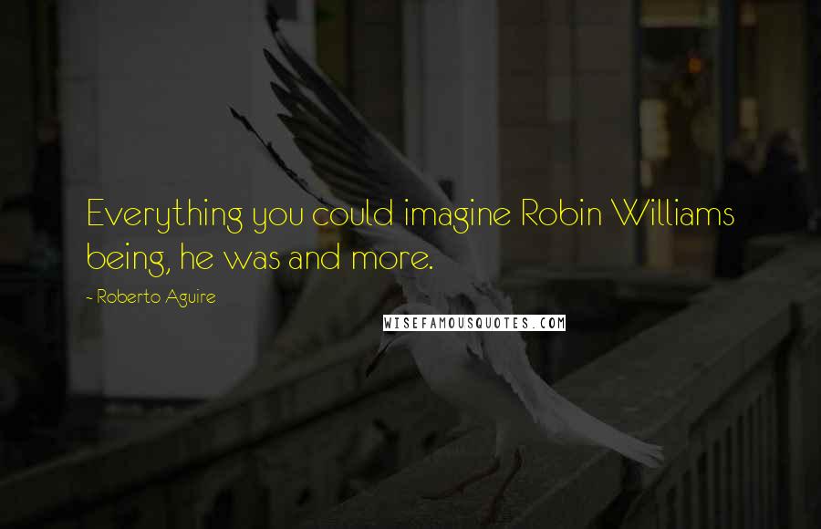 Roberto Aguire Quotes: Everything you could imagine Robin Williams being, he was and more.