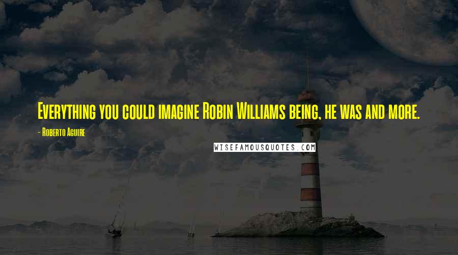 Roberto Aguire Quotes: Everything you could imagine Robin Williams being, he was and more.