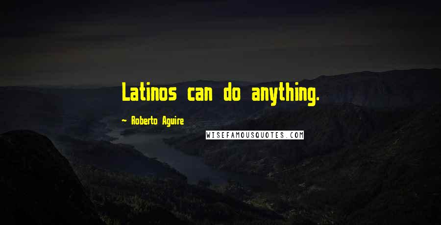 Roberto Aguire Quotes: Latinos can do anything.