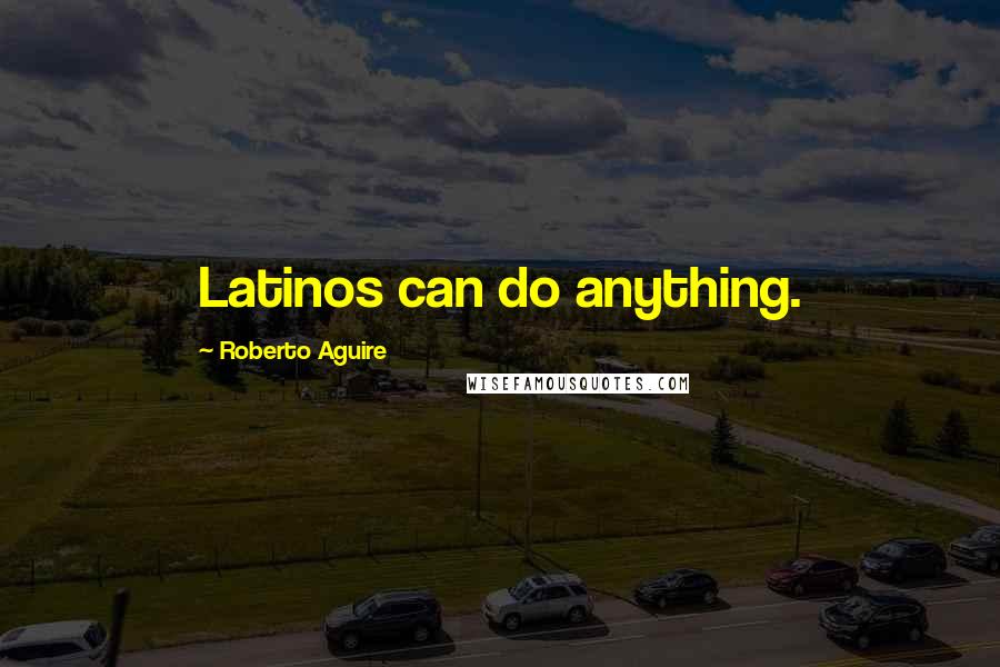 Roberto Aguire Quotes: Latinos can do anything.