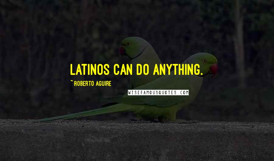 Roberto Aguire Quotes: Latinos can do anything.