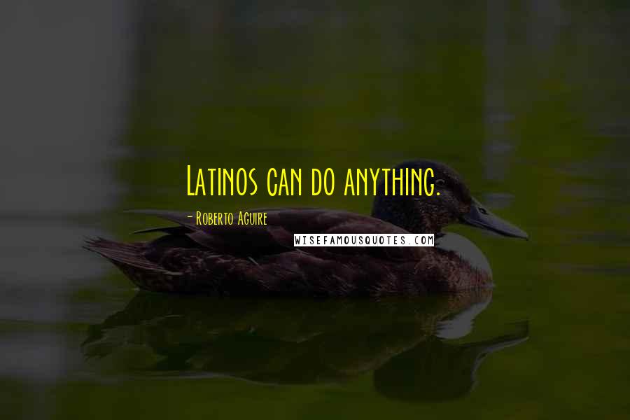 Roberto Aguire Quotes: Latinos can do anything.