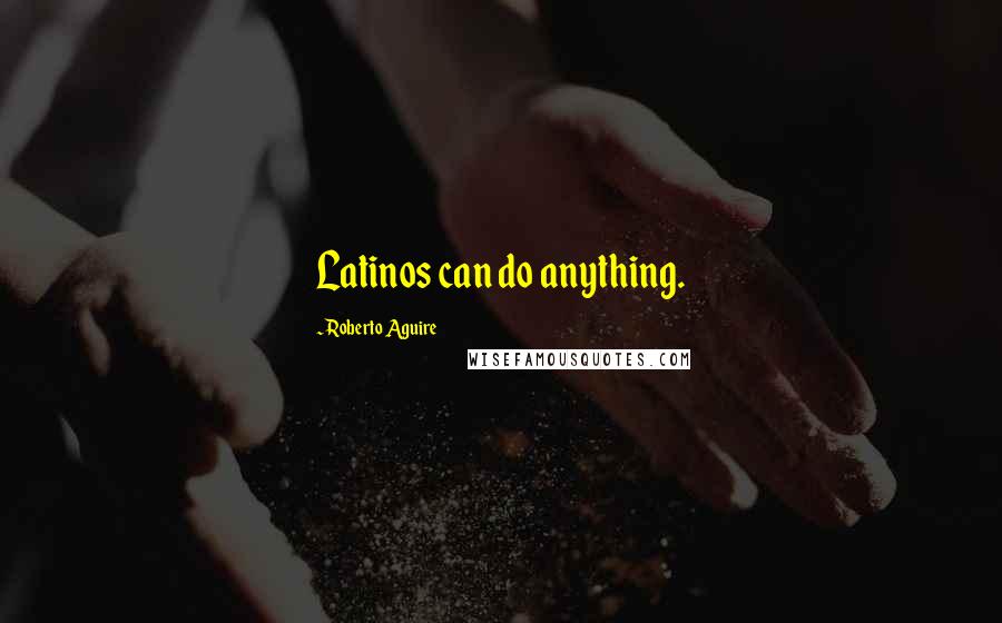 Roberto Aguire Quotes: Latinos can do anything.