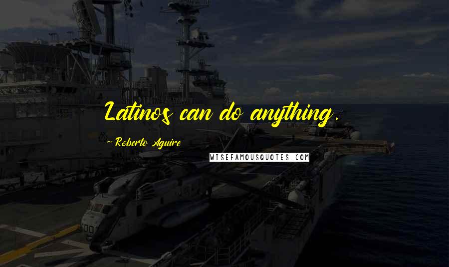 Roberto Aguire Quotes: Latinos can do anything.