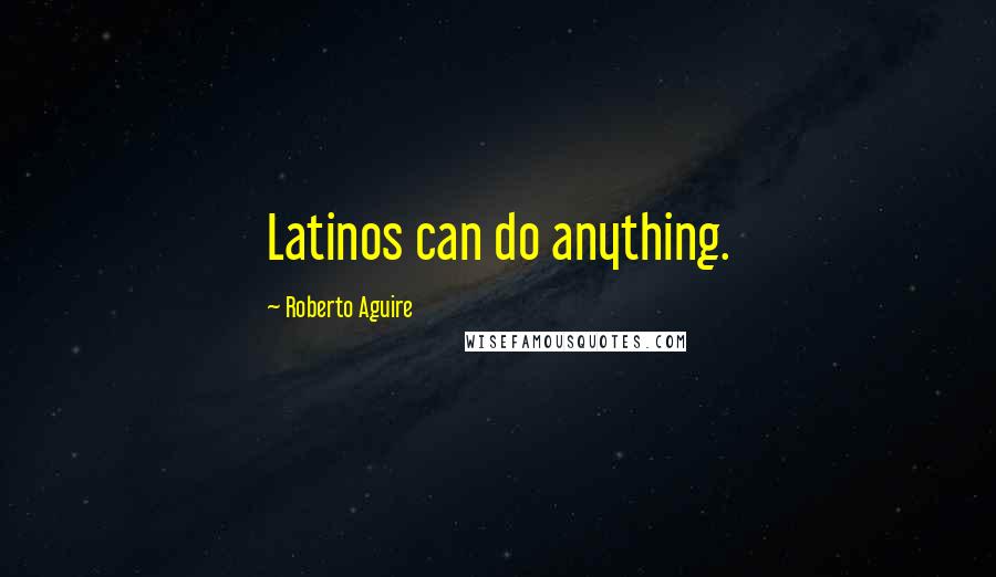 Roberto Aguire Quotes: Latinos can do anything.