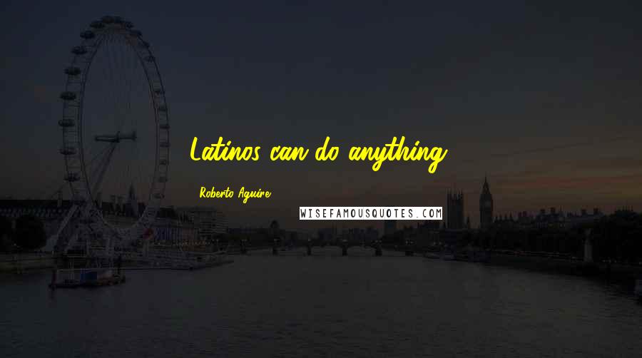 Roberto Aguire Quotes: Latinos can do anything.