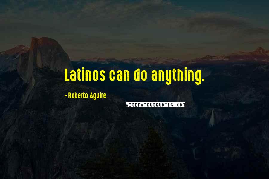 Roberto Aguire Quotes: Latinos can do anything.