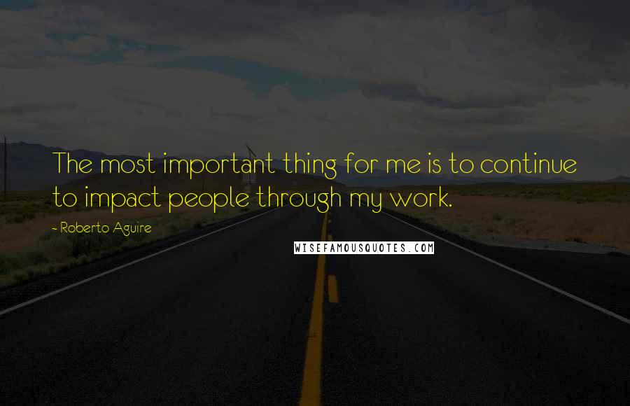 Roberto Aguire Quotes: The most important thing for me is to continue to impact people through my work.