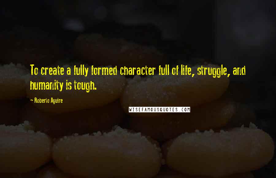 Roberto Aguire Quotes: To create a fully formed character full of life, struggle, and humanity is tough.