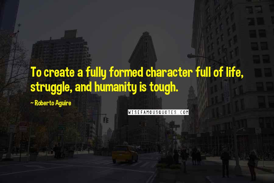 Roberto Aguire Quotes: To create a fully formed character full of life, struggle, and humanity is tough.