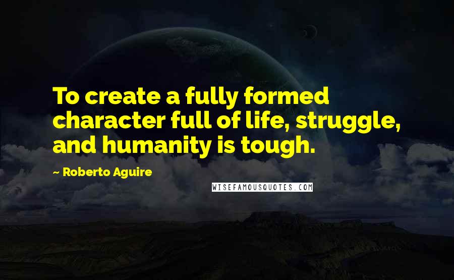 Roberto Aguire Quotes: To create a fully formed character full of life, struggle, and humanity is tough.