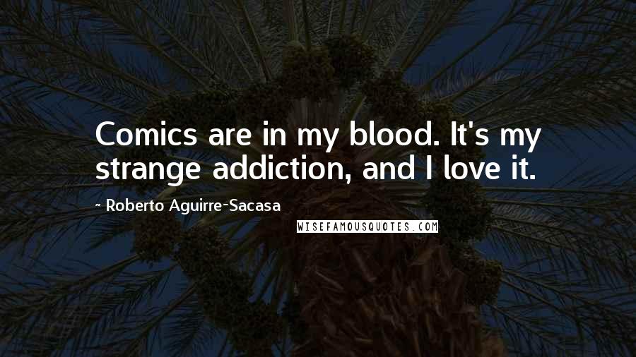 Roberto Aguirre-Sacasa Quotes: Comics are in my blood. It's my strange addiction, and I love it.