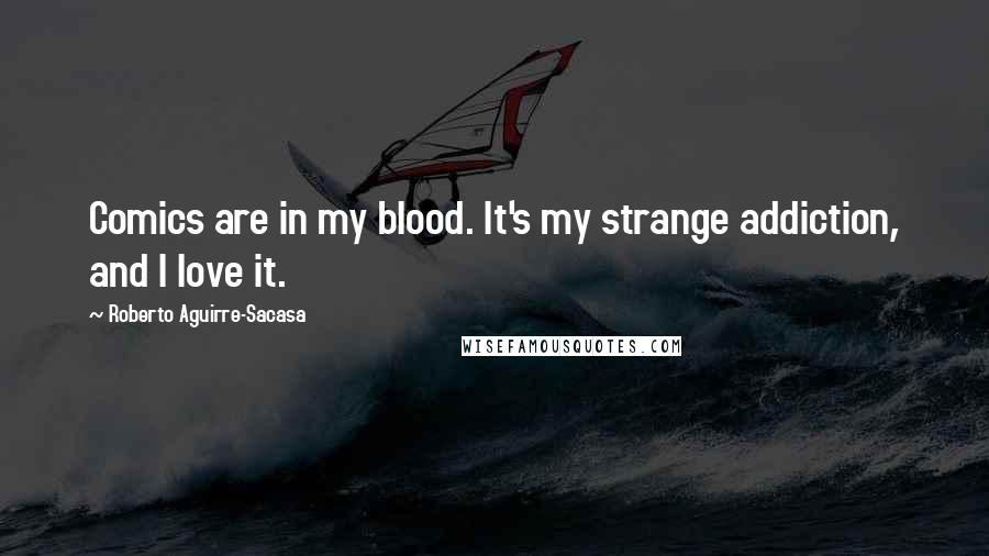 Roberto Aguirre-Sacasa Quotes: Comics are in my blood. It's my strange addiction, and I love it.