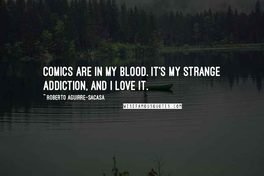 Roberto Aguirre-Sacasa Quotes: Comics are in my blood. It's my strange addiction, and I love it.