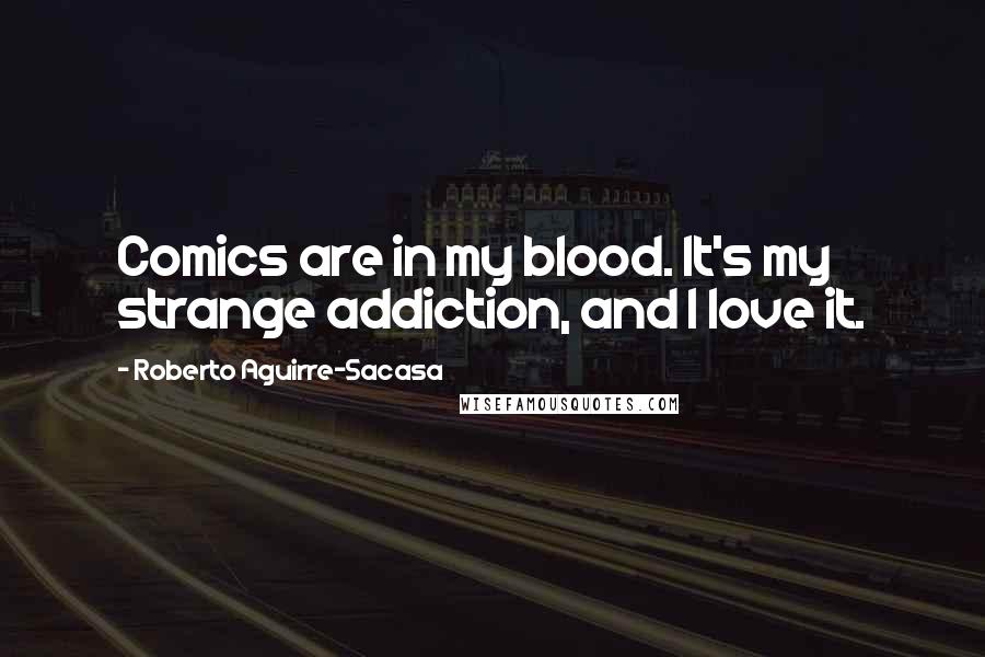 Roberto Aguirre-Sacasa Quotes: Comics are in my blood. It's my strange addiction, and I love it.