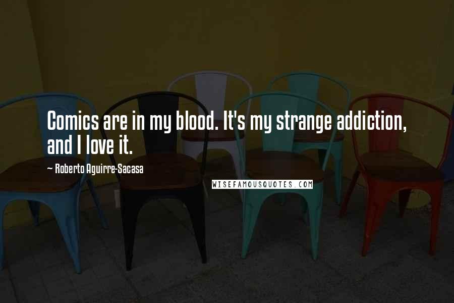 Roberto Aguirre-Sacasa Quotes: Comics are in my blood. It's my strange addiction, and I love it.
