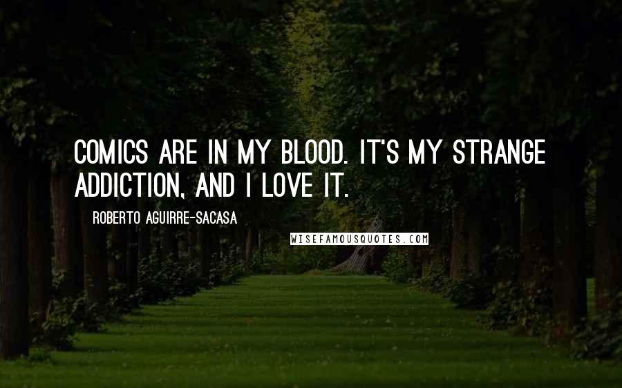 Roberto Aguirre-Sacasa Quotes: Comics are in my blood. It's my strange addiction, and I love it.