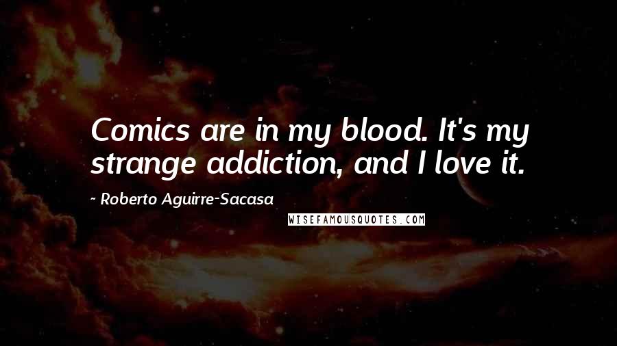 Roberto Aguirre-Sacasa Quotes: Comics are in my blood. It's my strange addiction, and I love it.