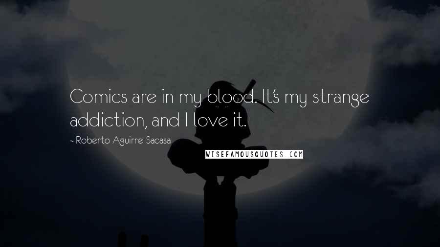 Roberto Aguirre-Sacasa Quotes: Comics are in my blood. It's my strange addiction, and I love it.