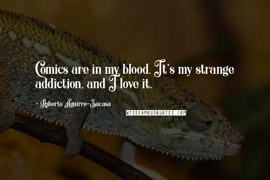 Roberto Aguirre-Sacasa Quotes: Comics are in my blood. It's my strange addiction, and I love it.