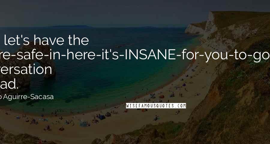 Roberto Aguirre-Sacasa Quotes: Fine, let's have the "We're-safe-in-here-it's-INSANE-for-you-to-go-out" conversation instead.