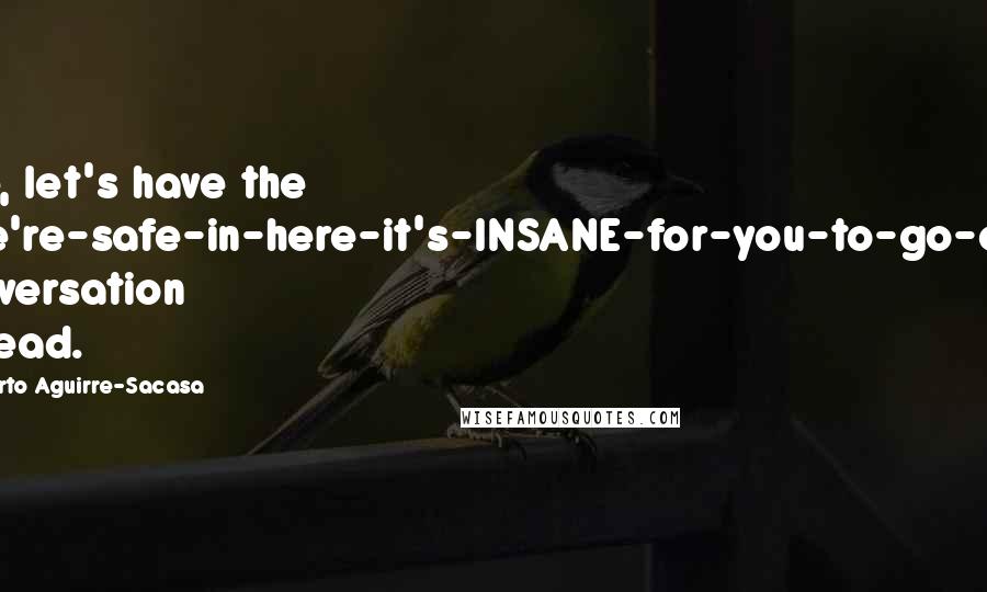 Roberto Aguirre-Sacasa Quotes: Fine, let's have the "We're-safe-in-here-it's-INSANE-for-you-to-go-out" conversation instead.