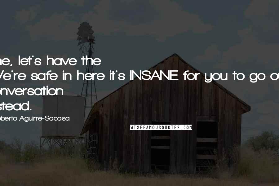 Roberto Aguirre-Sacasa Quotes: Fine, let's have the "We're-safe-in-here-it's-INSANE-for-you-to-go-out" conversation instead.