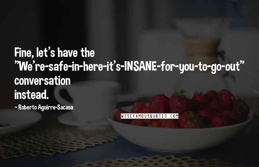 Roberto Aguirre-Sacasa Quotes: Fine, let's have the "We're-safe-in-here-it's-INSANE-for-you-to-go-out" conversation instead.