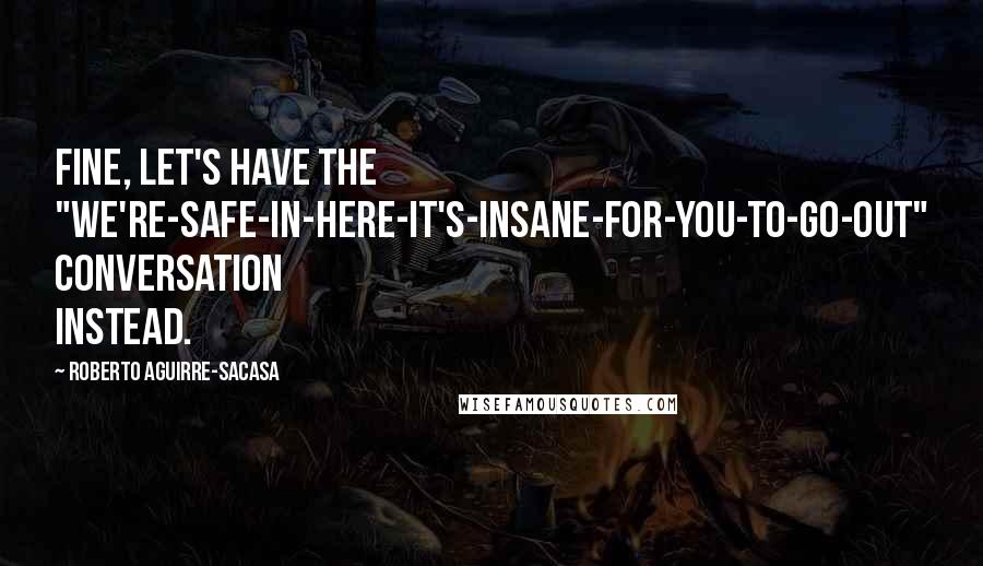 Roberto Aguirre-Sacasa Quotes: Fine, let's have the "We're-safe-in-here-it's-INSANE-for-you-to-go-out" conversation instead.