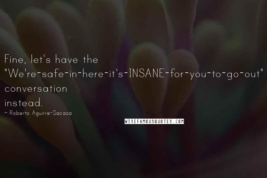 Roberto Aguirre-Sacasa Quotes: Fine, let's have the "We're-safe-in-here-it's-INSANE-for-you-to-go-out" conversation instead.
