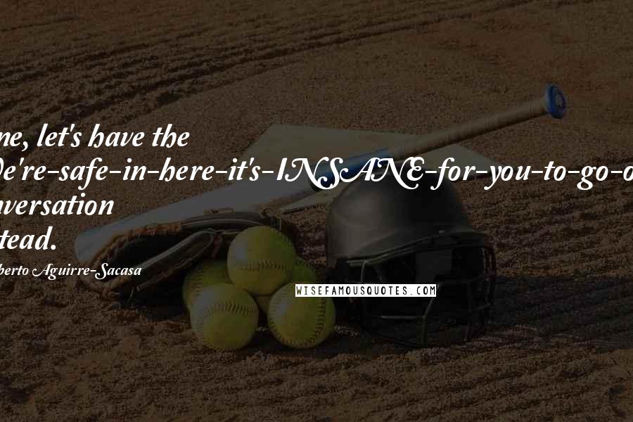 Roberto Aguirre-Sacasa Quotes: Fine, let's have the "We're-safe-in-here-it's-INSANE-for-you-to-go-out" conversation instead.