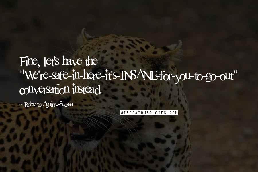 Roberto Aguirre-Sacasa Quotes: Fine, let's have the "We're-safe-in-here-it's-INSANE-for-you-to-go-out" conversation instead.