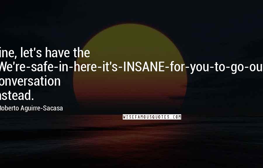 Roberto Aguirre-Sacasa Quotes: Fine, let's have the "We're-safe-in-here-it's-INSANE-for-you-to-go-out" conversation instead.